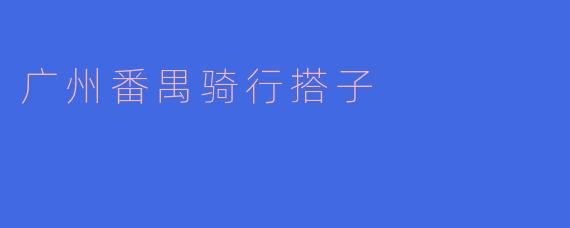 广州番禺有没有好的骑行搭子推荐？****