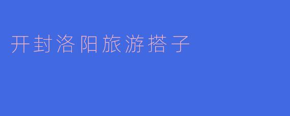开封洛阳旅游搭子