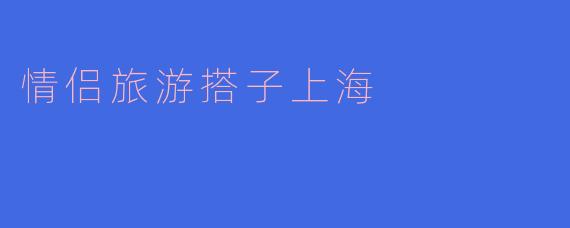 情侣一起去上海旅游,有哪些推荐的必去景点?****