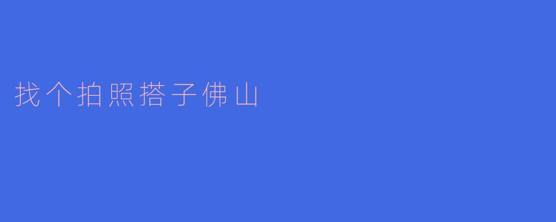 ### 找个拍照搭子,畅游佛山之美