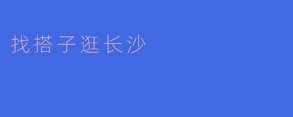 找搭子逛长沙