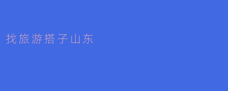 探索魅力山东,寻找你的旅游搭子