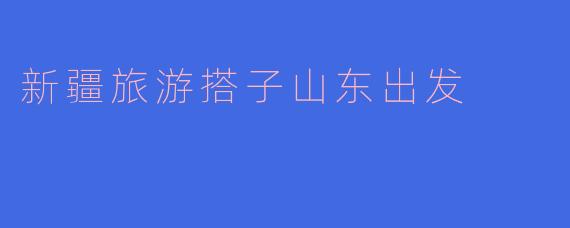 新疆旅游搭子山东出发
