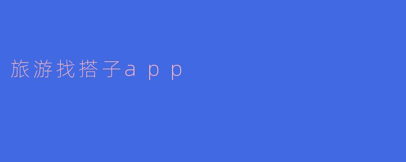 ### 旅游找搭子APP:探索新颖出行方式的必备工具