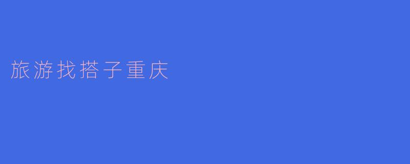 ### 旅游找搭子——重庆探秘之旅