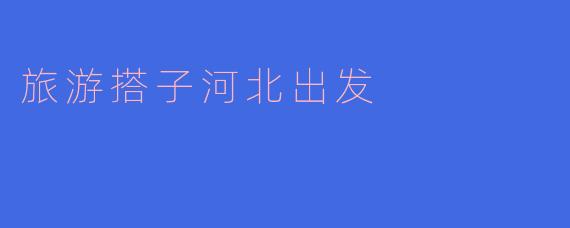 ### 旅游搭子河北出发:探索历史与自然的完美之旅