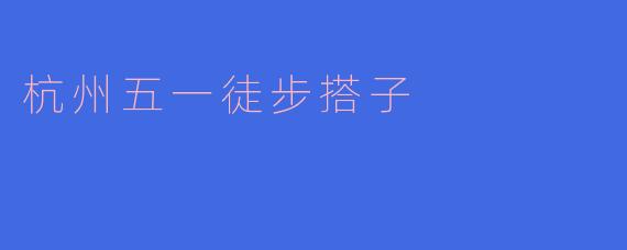 杭州五一徒步搭子的活动是怎样的,适合什么样的人参加?