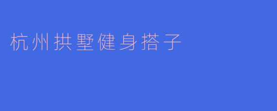 ### 探索杭州拱墅健身搭子的魅力