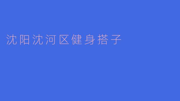 沈阳沈河区健身搭子的热潮:共同追求健康生活