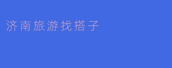 济南旅游找搭子，共创美好回忆