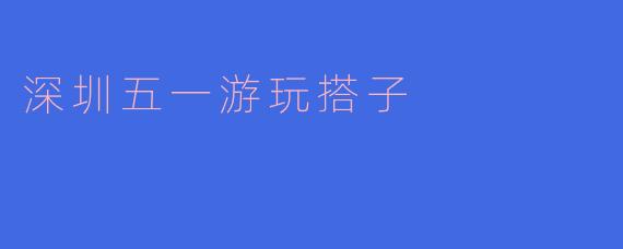 深圳五一游玩搭子