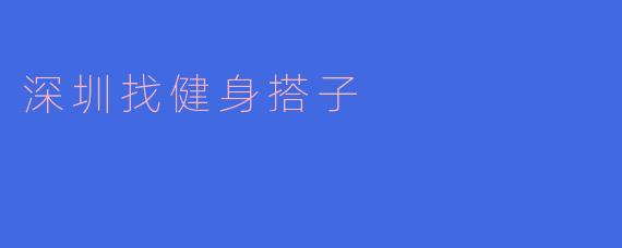 深圳找健身搭子:一起燃烧卡路里,共享健康生活