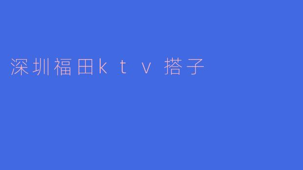 探索深圳福田KTV搭子的乐趣与魅力