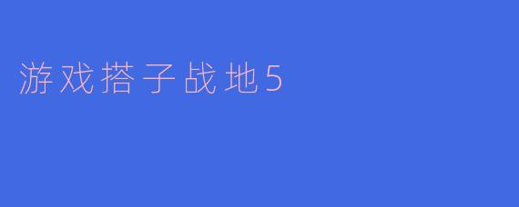 游戏《战地5》有哪些值得注意的特色和玩法？