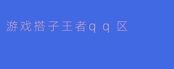 ### 探寻“游戏搭子王者QQ区”的魅力与乐趣