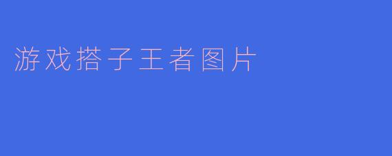 什么是“游戏搭子王者”,它在游戏中有什么样的特点或意义?