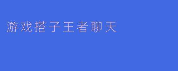 游戏搭子王者聊天