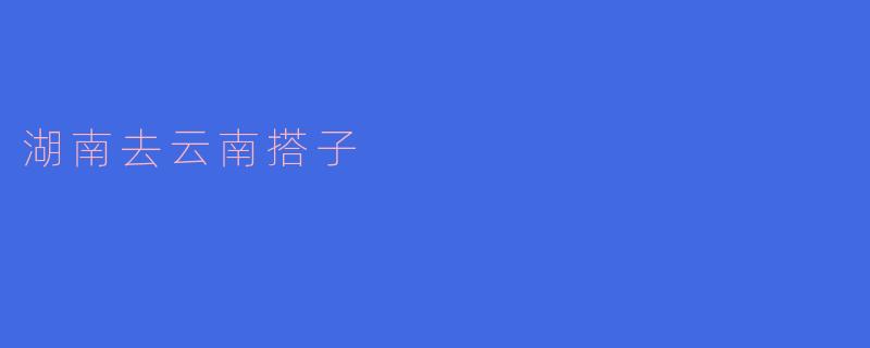 从湖南到云南的搭子之旅：一场心灵的碰撞