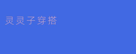 探秘灵灵子的穿搭风格：优雅与个性的完美结合