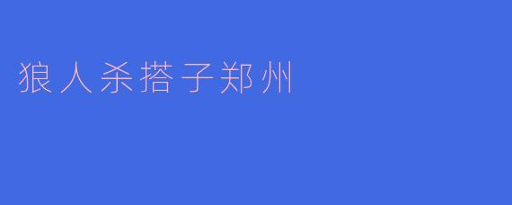 狼人杀搭子郑州有什么特别之处?**
