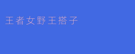为什么说“王者女野王搭子”在游戏中如此重要？