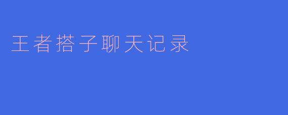 王者搭子聊天记录——游戏中的友情与默契
