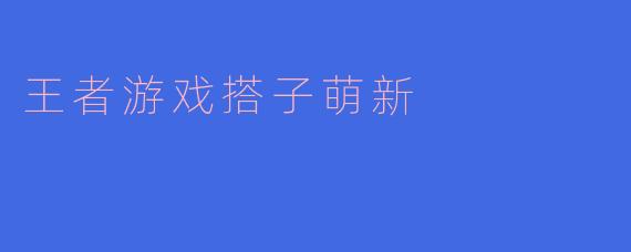 王者游戏搭子萌新应该注意些什么才能更快适应游戏？****