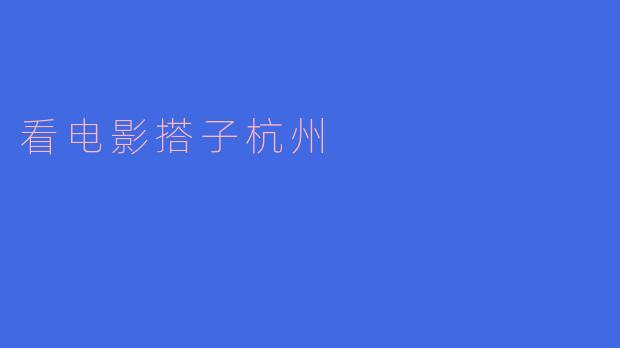 探索“看电影搭子”文化,邂逅杭州的银幕魅力