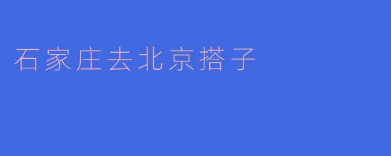 石家庄到北京的搭子之旅:一起追寻繁华的足迹