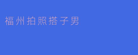 福州的“拍照搭子男”：记录美好瞬间的城市特征