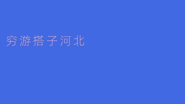 ### 与穷游搭子一起探索河北的魅力