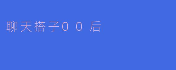 聊天搭子00后