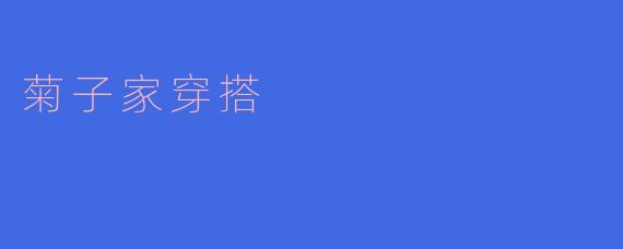 菊子家穿搭有什么推荐的搭配风格？