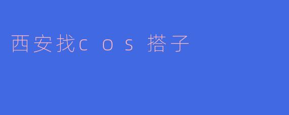 ### 西安找COS搭子:一起踏上二次元的旅程