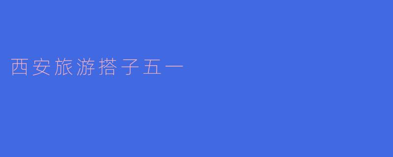 五一期间,西安有什么好的旅游搭子推荐吗?