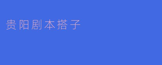 ### 贵阳剧本搭子的崛起：连接戏剧与生活的新纽带