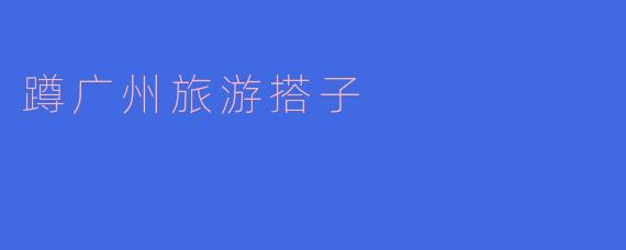 蹲广州旅游搭子