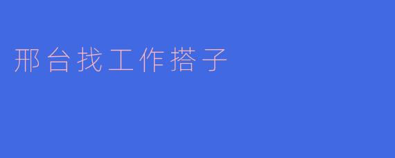 在邢台找工作有没有推荐的搭子?****