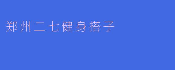 ### 郑州二七健身搭子:共同追求健康生活