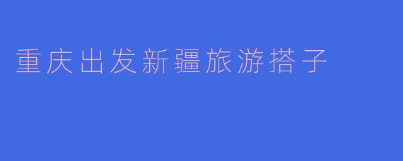 重庆出发新疆旅游搭子