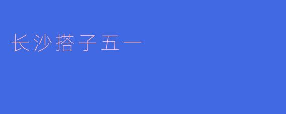 长沙搭子五一：探索城市之美与友谊的纽带