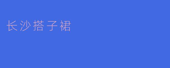 ### 长沙搭子裙：时尚与文化的完美结合