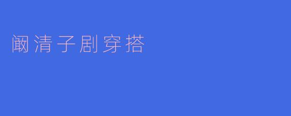 ### 阚清子的独特剧穿搭风格分析