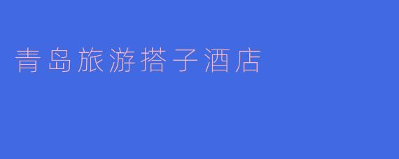 青岛旅游搭子酒店的优点是什么?****