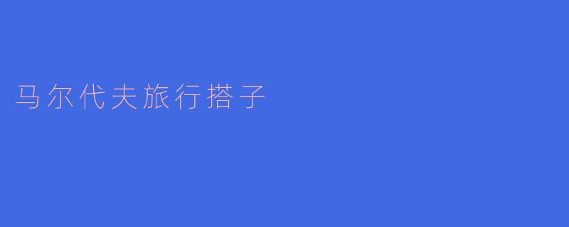 在马尔代夫旅行时,怎么找到合适的搭子一起同行?
