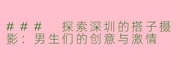 ### 探索深圳的搭子摄影：男生们的创意与激情