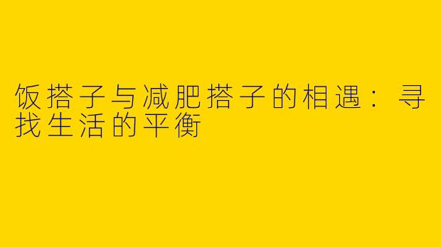 饭搭子与减肥搭子的相遇：寻找生活的平衡