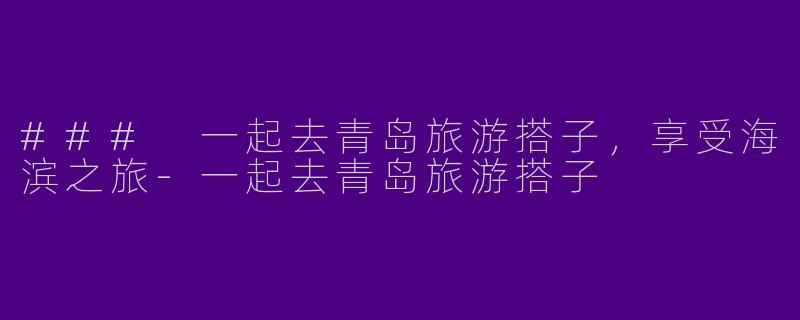 ### 一起去青岛旅游搭子，享受海滨之旅-一起去青岛旅游搭子