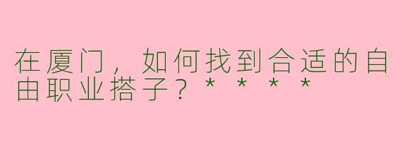 在厦门,如何找到合适的自由职业搭子?****