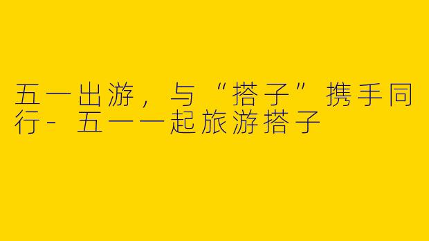 五一出游，与“搭子”携手同行-五一一起旅游搭子